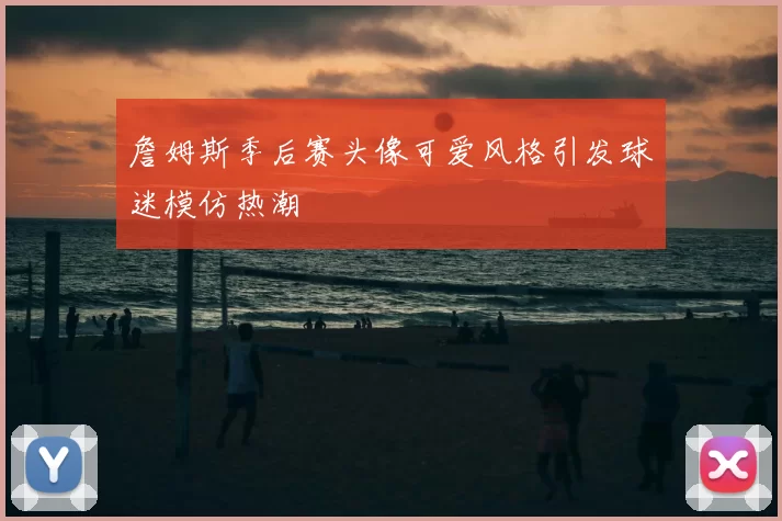 詹姆斯季后赛头像可爱风格引发球迷模仿热潮