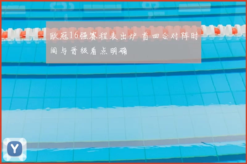 欧冠16强赛程表出炉 首回合对阵时间与晋级看点明确