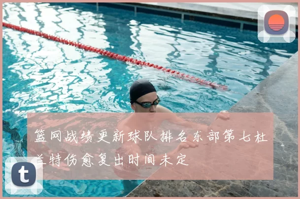 篮网战绩更新球队排名东部第七杜兰特伤愈复出时间未定