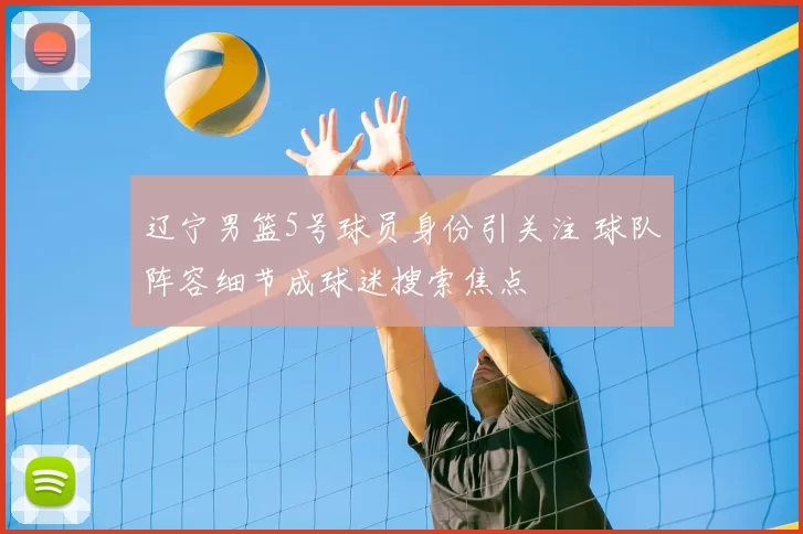 辽宁男篮5号球员身份引关注 球队阵容细节成球迷搜索焦点