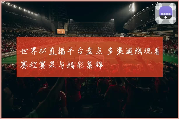世界杯直播平台盘点 多渠道线观看赛程赛果与精彩集锦