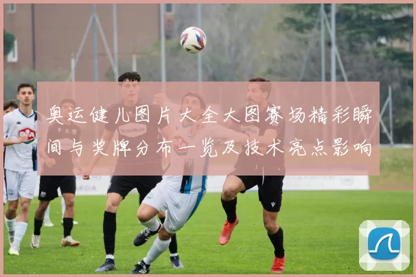 奥运健儿图片大全大图赛场精彩瞬间与奖牌分布一览及技术亮点影响解析