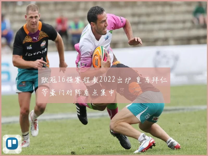 欧冠16强赛程表2022出炉 皇马拜仁等豪门对阵看点集中