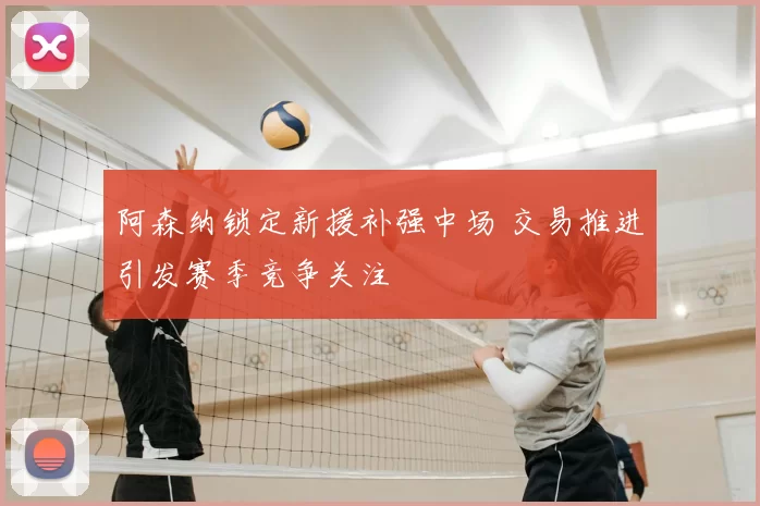 阿森纳锁定新援补强中场 交易推进引发赛季竞争关注