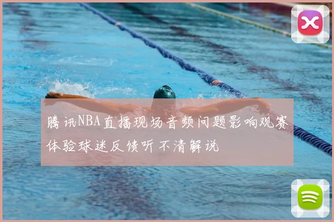 腾讯NBA直播现场音频问题影响观赛体验球迷反馈听不清解说